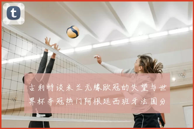 古利特谈米兰无缘欧冠的失望与世界杯夺冠热门阿根廷西班牙法国分析
