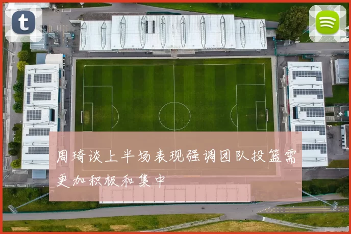 周琦谈上半场表现强调团队投篮需更加积极和集中