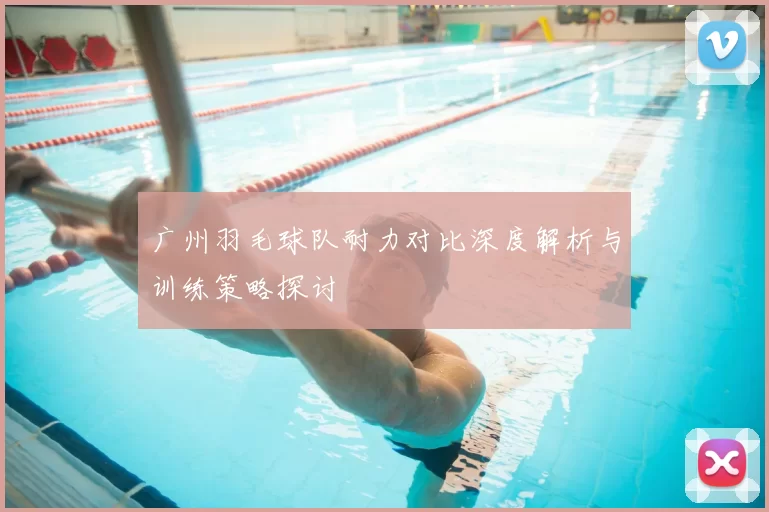广州羽毛球队耐力对比深度解析与训练策略探讨
