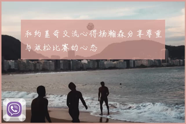 和约基奇交流心得杨瀚森分享尊重与放松比赛的心态