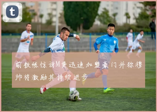 前教练惊讶M费迅速加盟豪门并称穆帅将激励其持续进步