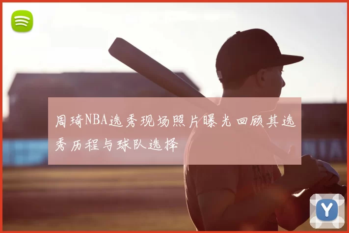 周琦NBA选秀现场照片曝光回顾其选秀历程与球队选择