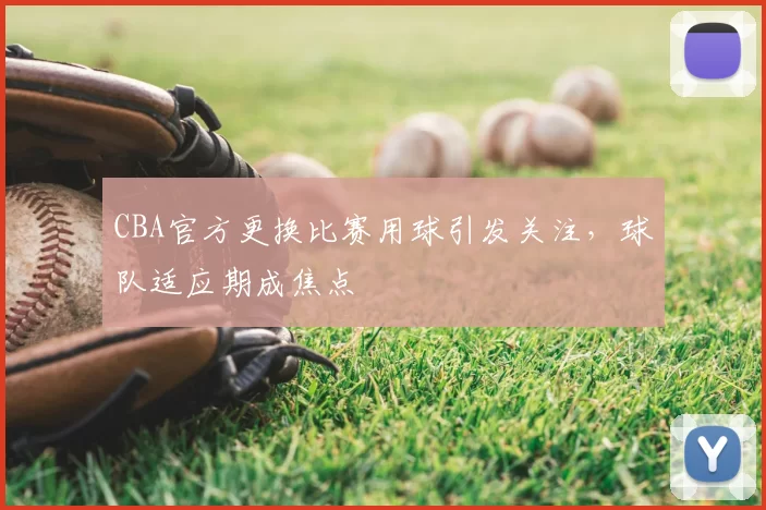 CBA官方更换比赛用球引发关注,球队适应期成焦点