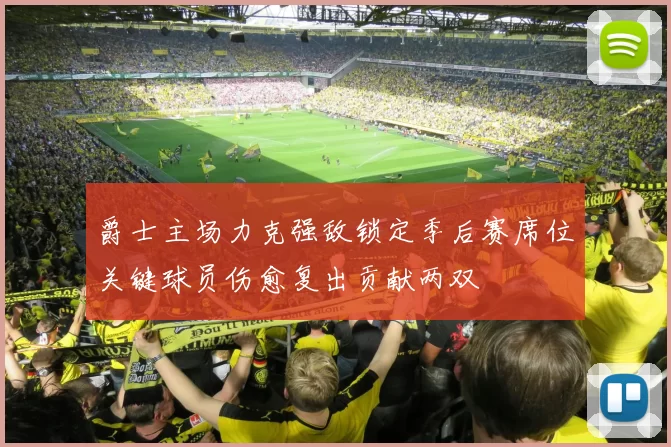 爵士主场力克强敌锁定季后赛席位关键球员伤愈复出贡献两双