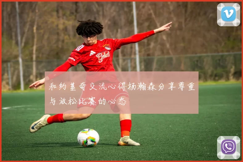 和约基奇交流心得杨瀚森分享尊重与放松比赛的心态