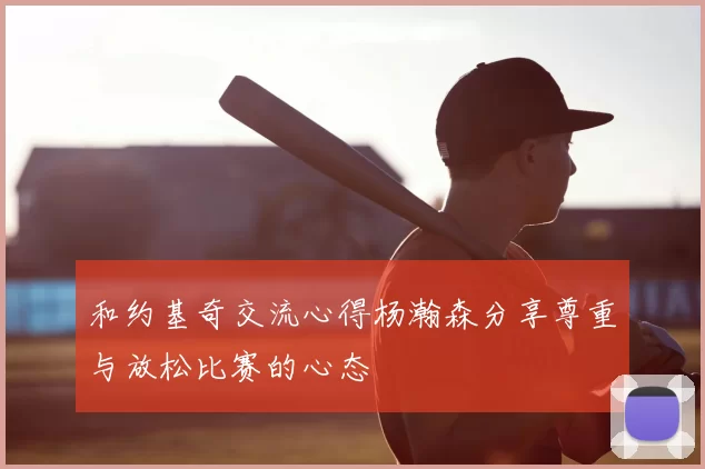 和约基奇交流心得杨瀚森分享尊重与放松比赛的心态