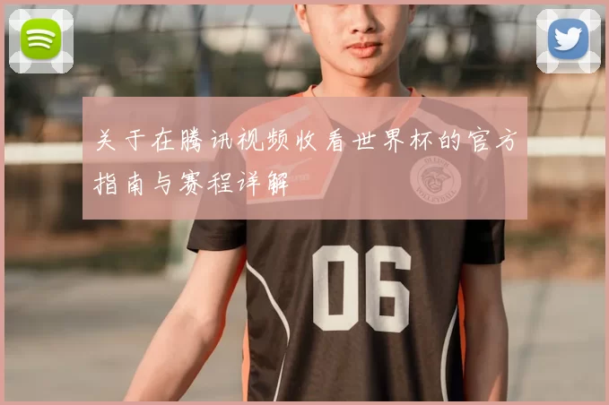 关于在腾讯视频收看世界杯的官方指南与赛程详解