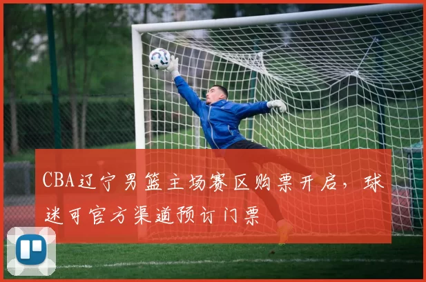 CBA辽宁男篮主场赛区购票开启，球迷可官方渠道预订门票