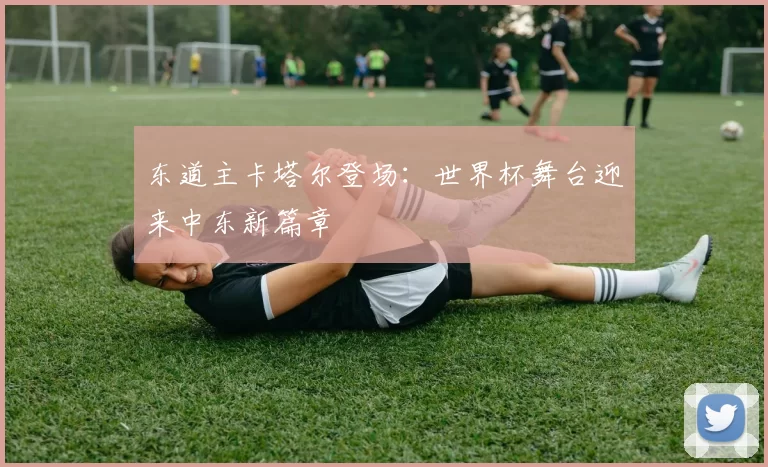 东道主卡塔尔登场：世界杯舞台迎来中东新篇章