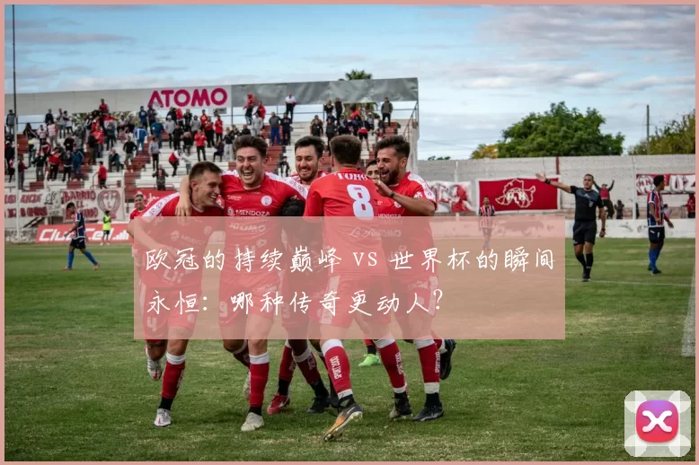欧冠的持续巅峰 vs 世界杯的瞬间永恒：哪种传奇更动人？