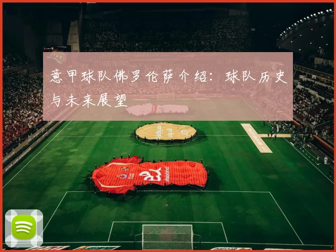 意甲球队佛罗伦萨介绍：球队历史与未来展望