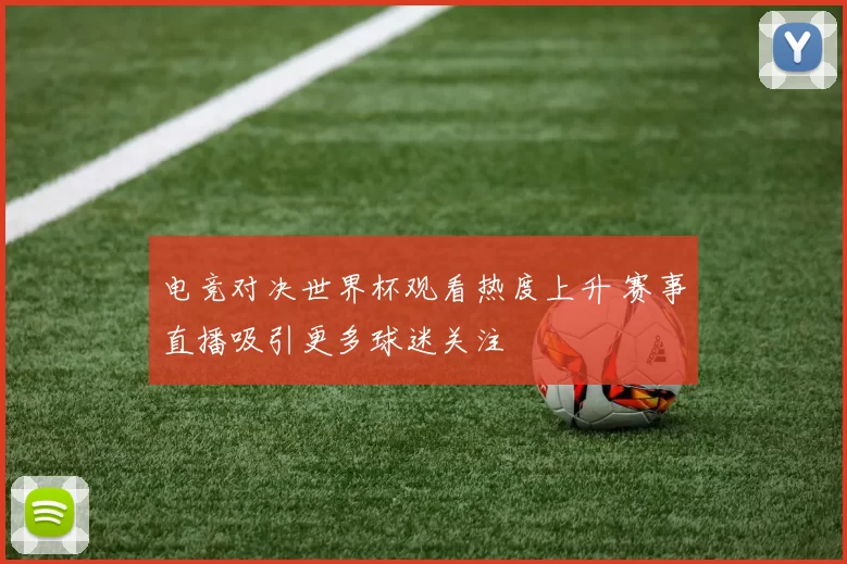 电竞对决世界杯观看热度上升 赛事直播吸引更多球迷关注