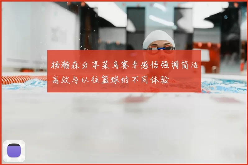 杨瀚森分享菜鸟赛季感悟强调简洁高效与以往篮球的不同体验