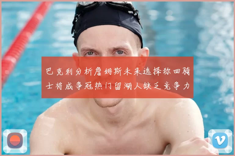 巴克利分析詹姆斯未来选择称回骑士将成争冠热门留湖人缺乏竞争力