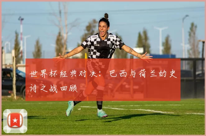 世界杯经典对决:巴西与荷兰的史诗之战回顾