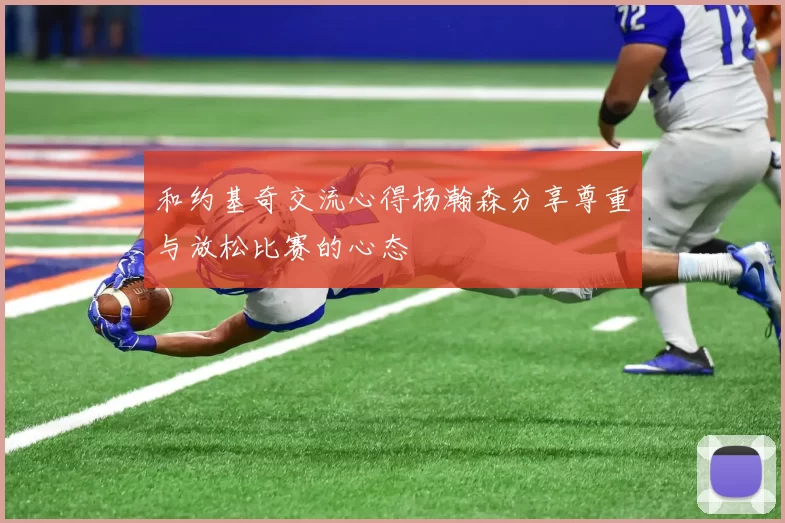 和约基奇交流心得杨瀚森分享尊重与放松比赛的心态