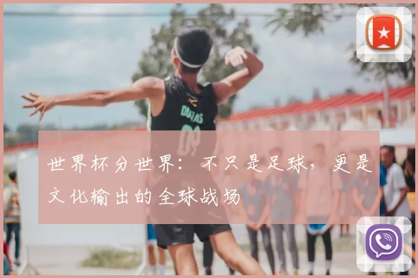 世界杯分世界:不只是足球,更是文化输出的全球战场