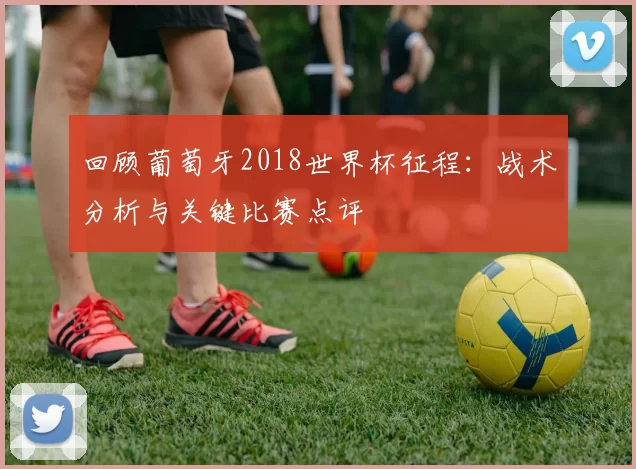 回顾葡萄牙2018世界杯征程:战术分析与关键比赛点评