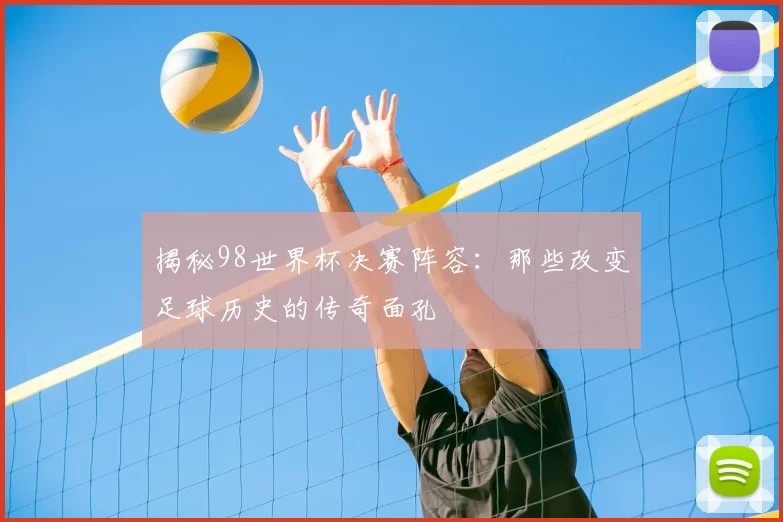 揭秘98世界杯决赛阵容：那些改变足球历史的传奇面孔
