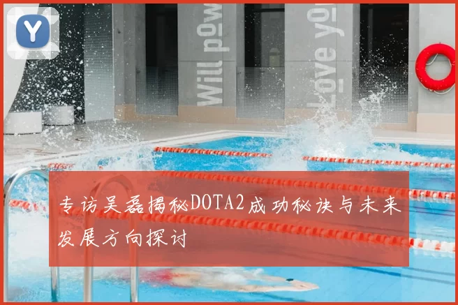 专访吴磊揭秘DOTA2成功秘诀与未来发展方向探讨