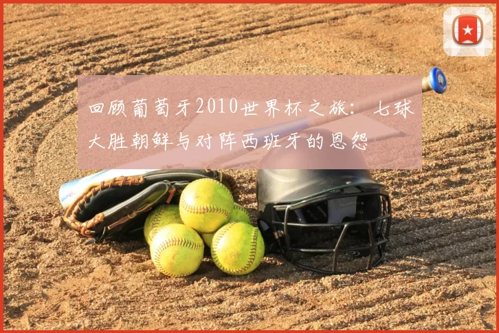 回顾葡萄牙2010世界杯之旅:七球大胜朝鲜与对阵西班牙的恩怨