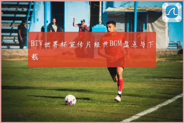 BTV世界杯宣传片经典BGM盘点与下载