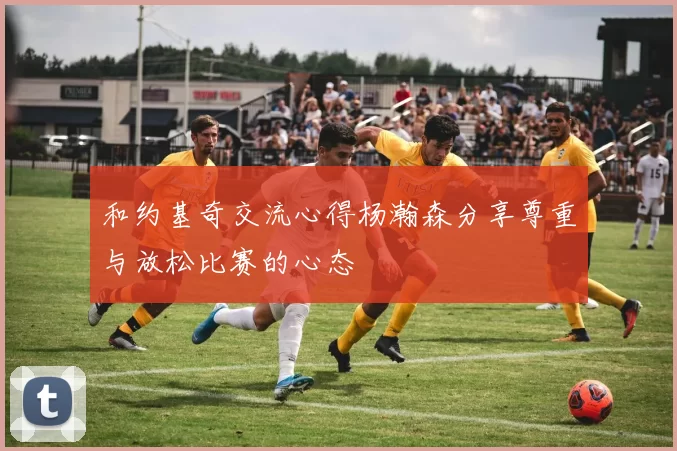 和约基奇交流心得杨瀚森分享尊重与放松比赛的心态