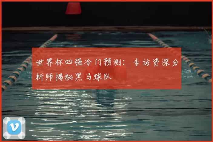 世界杯四强冷门预测：专访资深分析师揭秘黑马球队