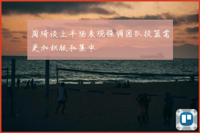 周琦谈上半场表现强调团队投篮需更加积极和集中