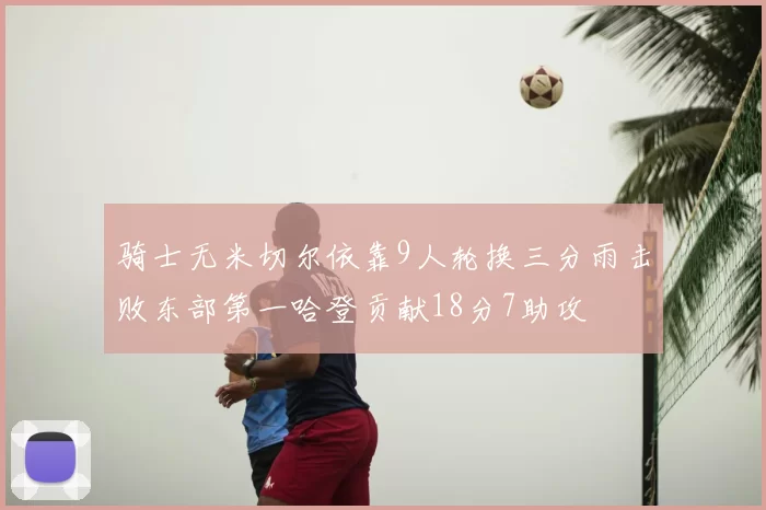 骑士无米切尔依靠9人轮换三分雨击败东部第一哈登贡献18分7助攻