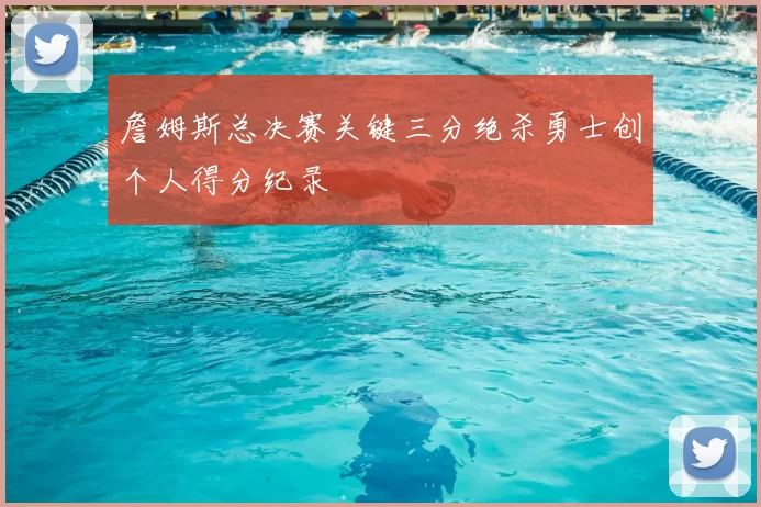詹姆斯总决赛关键三分绝杀勇士创个人得分纪录