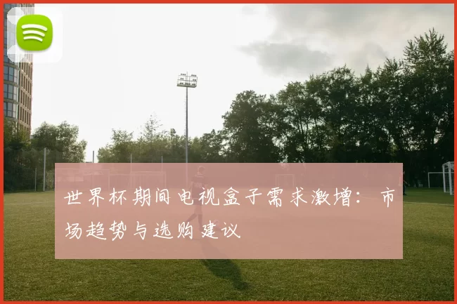 世界杯期间电视盒子需求激增：市场趋势与选购建议