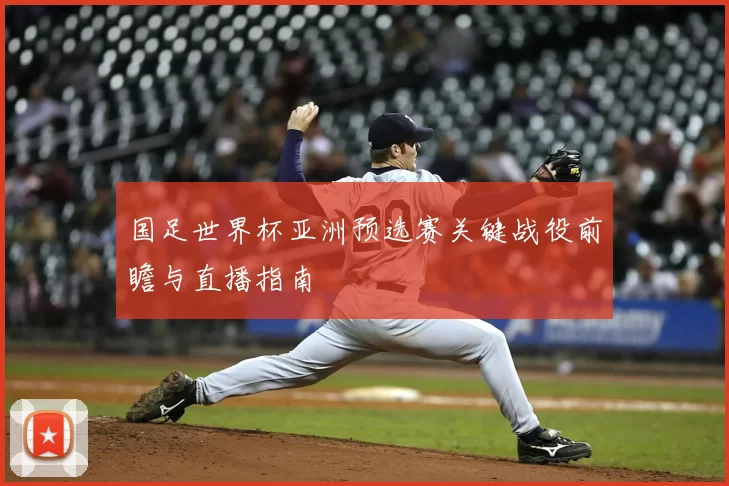 国足世界杯亚洲预选赛关键战役前瞻与直播指南