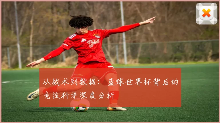 从战术到数据：蓝球世界杯背后的竞技科学深度分析