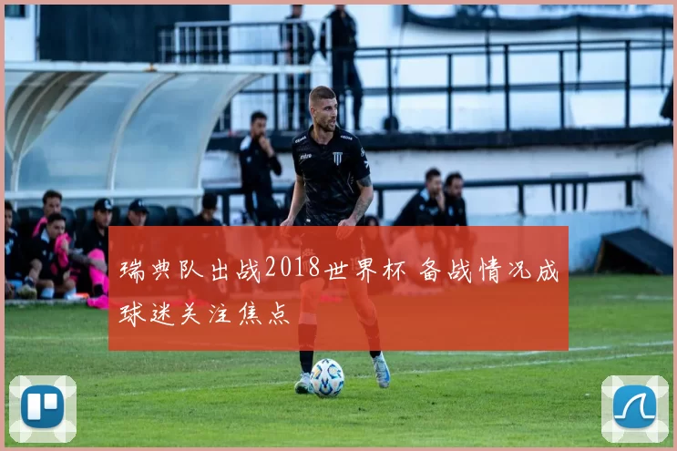 瑞典队出战2018世界杯 备战情况成球迷关注焦点