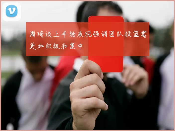 周琦谈上半场表现强调团队投篮需更加积极和集中