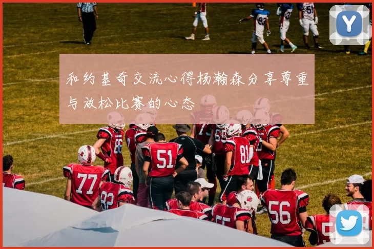 和约基奇交流心得杨瀚森分享尊重与放松比赛的心态