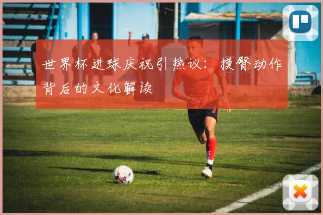世界杯进球庆祝引热议：摸臀动作背后的文化解读