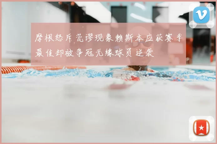 摩根怒斥荒谬现象赖斯本应获赛季最佳却被争冠无缘球员逆袭