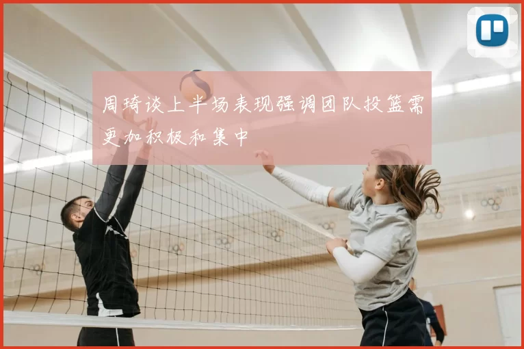 周琦谈上半场表现强调团队投篮需更加积极和集中