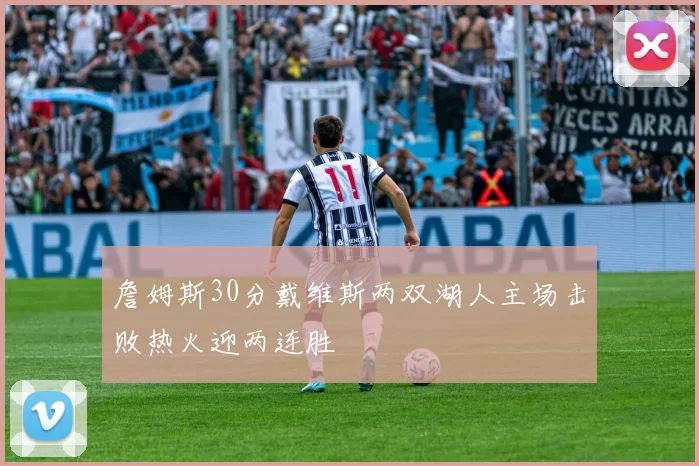 詹姆斯30分戴维斯两双湖人主场击败热火迎两连胜