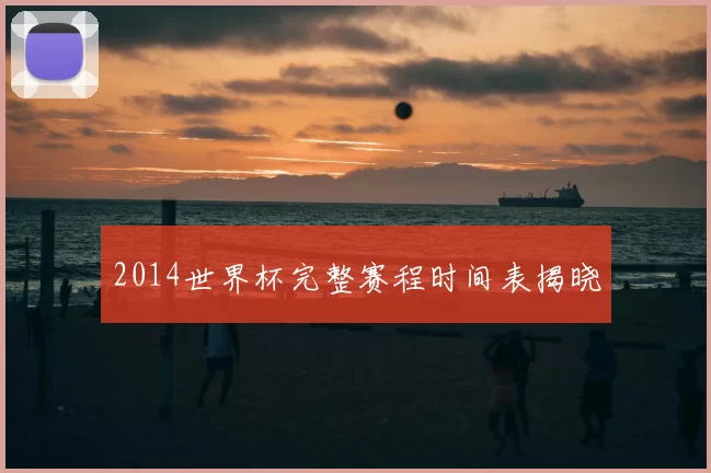 2014世界杯完整赛程时间表揭晓