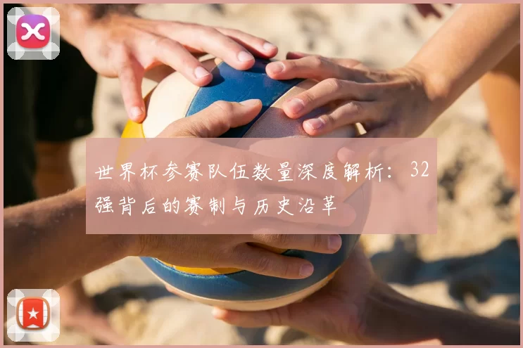 世界杯参赛队伍数量深度解析:32强背后的赛制与历史沿革