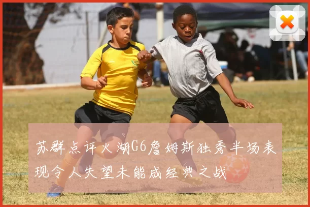 苏群点评火湖G6詹姆斯独秀半场表现令人失望未能成经典之战