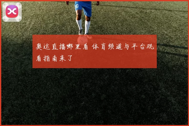 奥运直播哪里看 体育频道与平台观看指南来了