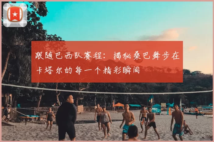 跟随巴西队赛程:揭秘桑巴舞步在卡塔尔的每一个精彩瞬间