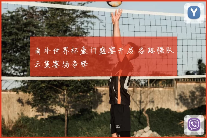 南非世界杯豪门盛宴开启 各路强队云集赛场争锋