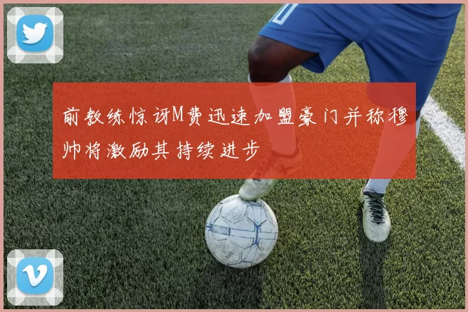 前教练惊讶M费迅速加盟豪门并称穆帅将激励其持续进步
