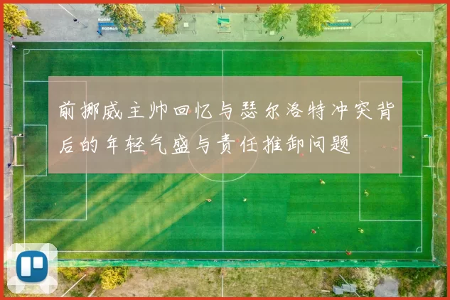 前挪威主帅回忆与瑟尔洛特冲突背后的年轻气盛与责任推卸问题