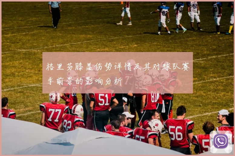 格里芬膝盖伤势详情及其对球队赛季前景的影响分析